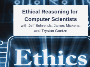 “Ethical Reasoning for Computer Scientists” with Jeff Behrends, James Mickens, and Trystan Goetze